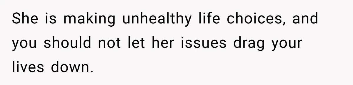 She is making unhealthy life choices, and you should not let her issues drag your lives down.