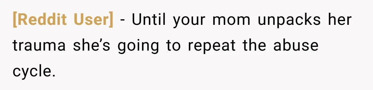 [Reddit User] − Until your mom unpacks her trauma she’s going to repeat the abuse cycle.