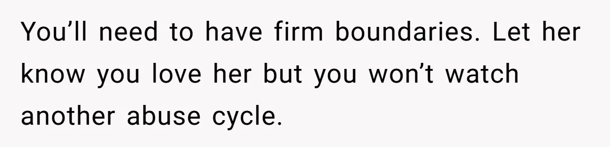 You’ll need to have firm boundaries. Let her know you love her but you won’t watch another abuse cycle.