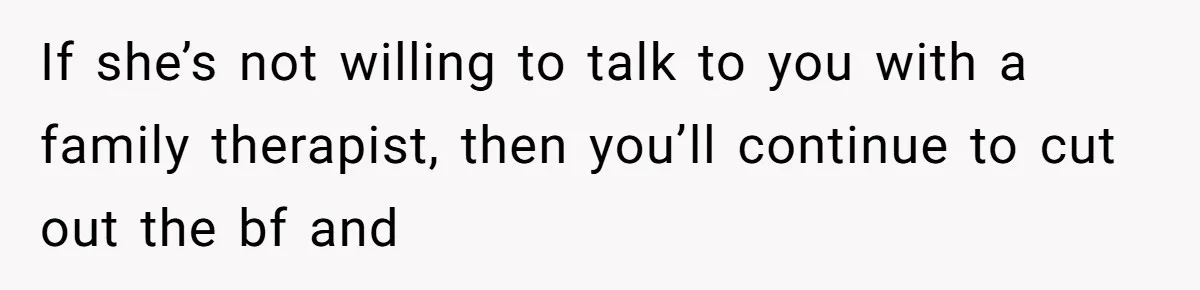 If she’s not willing to talk to you with a family therapist, then you’ll continue to cut out the bf and
