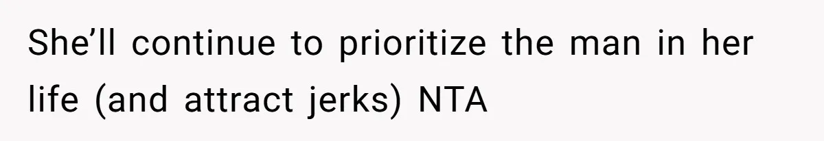 She’ll continue to prioritize the man in her life (and attract jerks) NTA