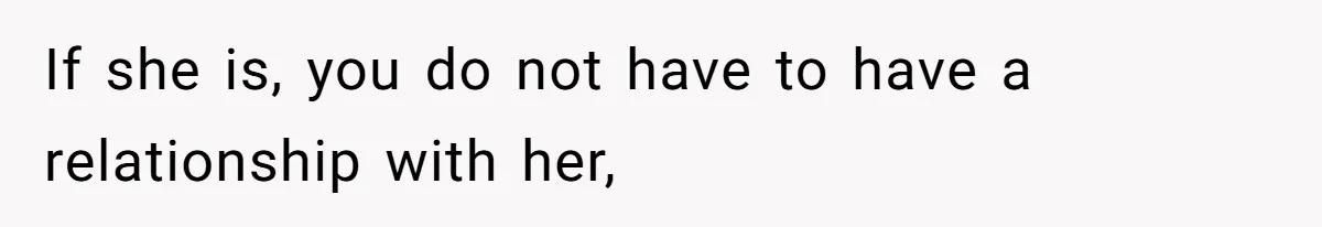 If she is, you do not have to have a relationship with her,