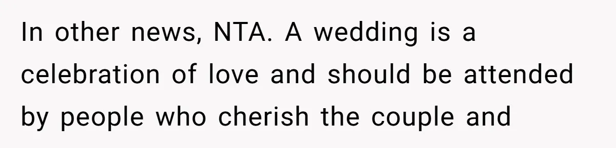 In other news, NTA. A wedding is a celebration of love and should be attended by people who cherish the couple and