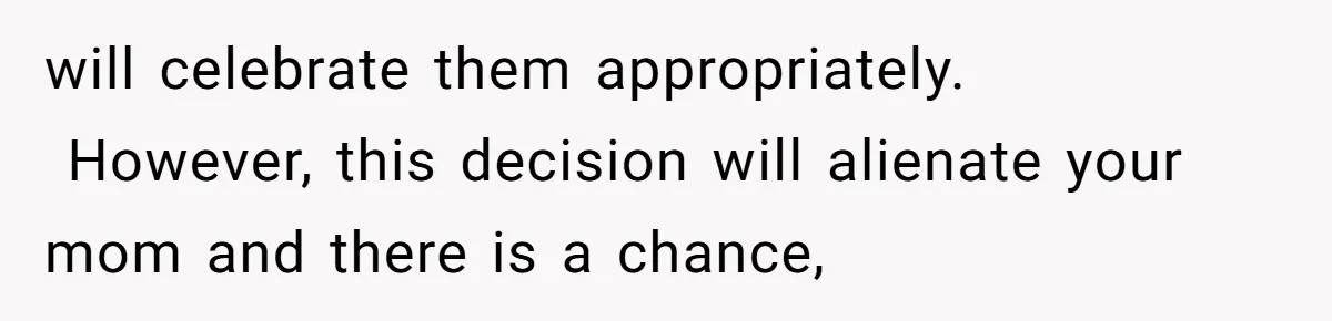 will celebrate them appropriately.   However, this decision will alienate your mom and there is a chance,