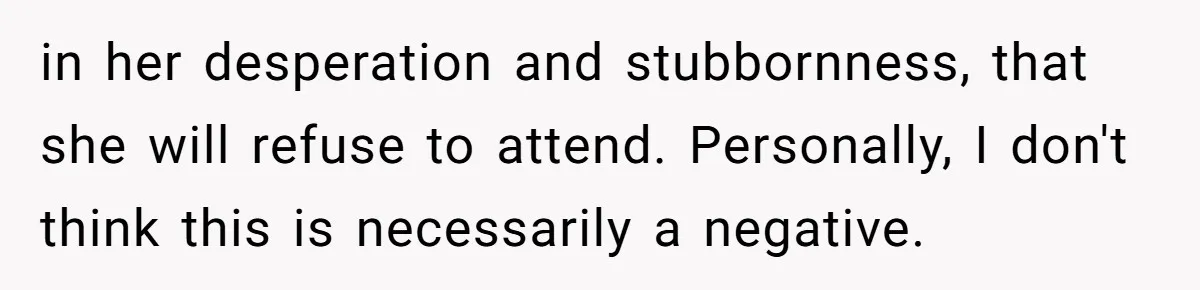in her desperation and stubbornness, that she will refuse to attend. Personally, I don't think this is necessarily a negative.