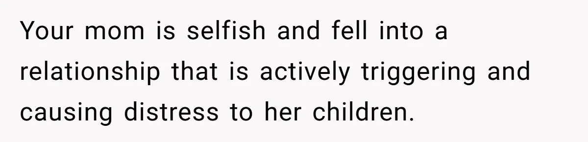 Your mom is selfish and fell into a relationship that is actively triggering and causing distress to her children.