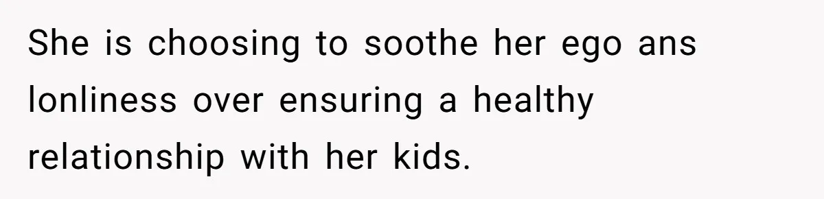 She is choosing to soothe her ego ans lonliness over ensuring a healthy relationship with her kids.