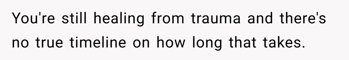 You're still healing from trauma and there's no true timeline on how long that takes.