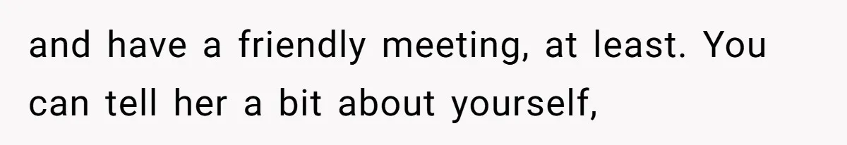 and have a friendly meeting, at least. You can tell her a bit about yourself,