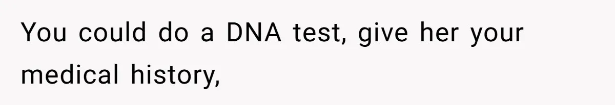 You could do a DNA test, give her your medical history,