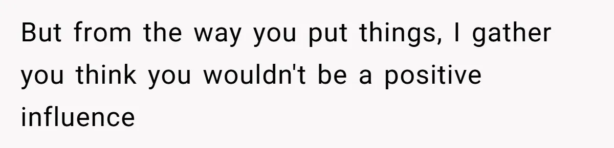 But from the way you put things, I gather you think you wouldn't be a positive influence
