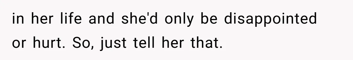 in her life and she'd only be disappointed or hurt. So, just tell her that.