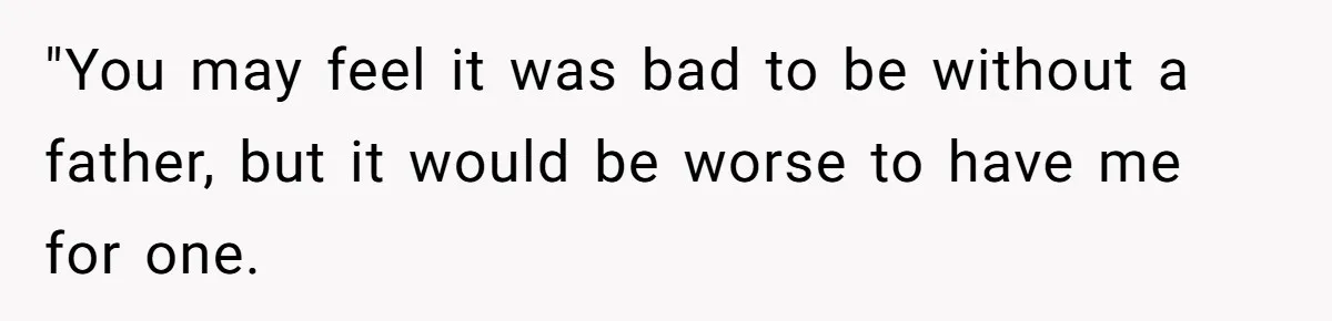 "You may feel it was bad to be without a father, but it would be worse to have me for one.