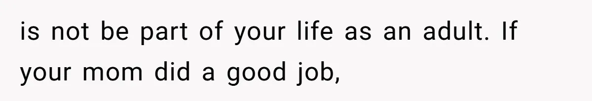 is not be part of your life as an adult. If your mom did a good job,