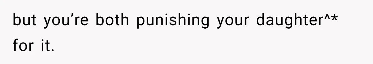 but you’re both punishing your daughter^* for it.