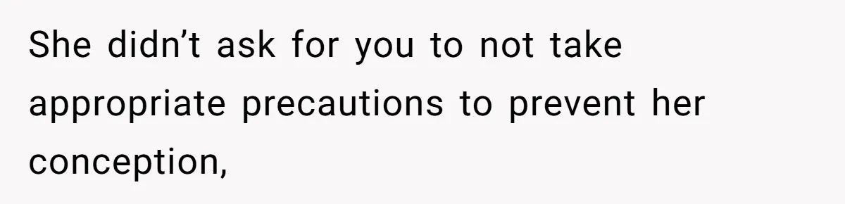 She didn’t ask for you to not take appropriate precautions to prevent her conception,