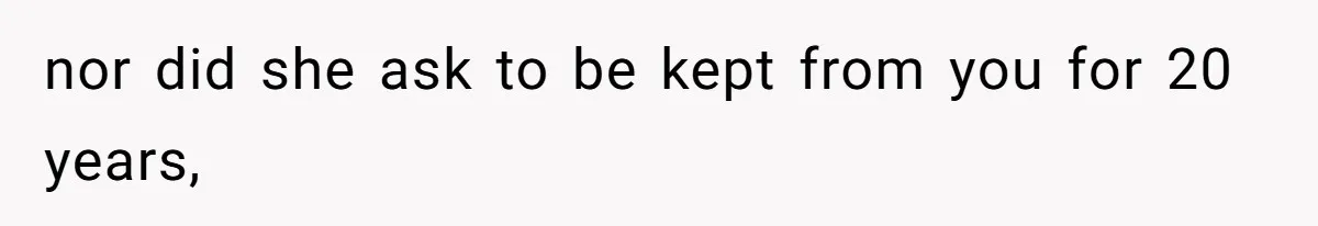 nor did she ask to be kept from you for 20 years,