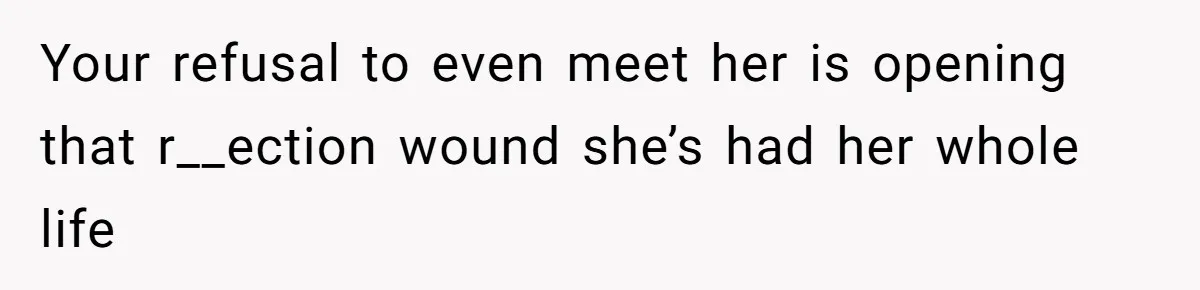 Your refusal to even meet her is opening that r__ection wound she’s had her whole life