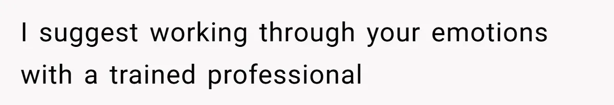 I suggest working through your emotions with a trained professional