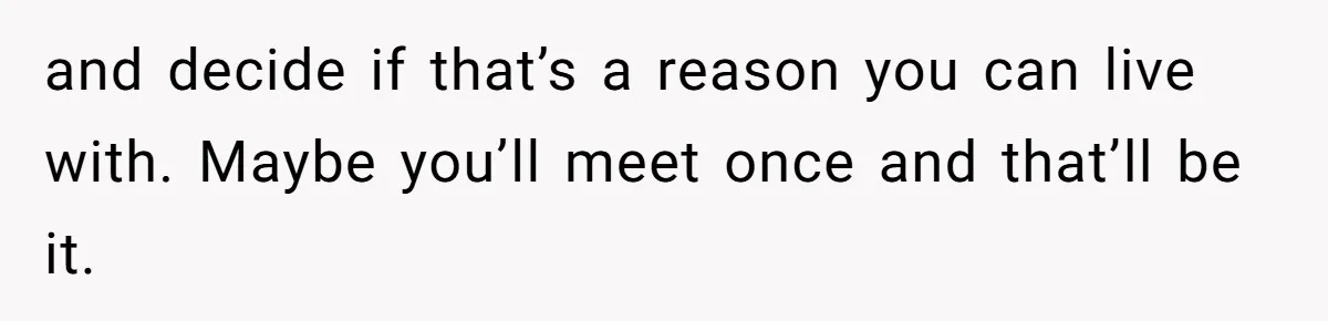 and decide if that’s a reason you can live with. Maybe you’ll meet once and that’ll be it.