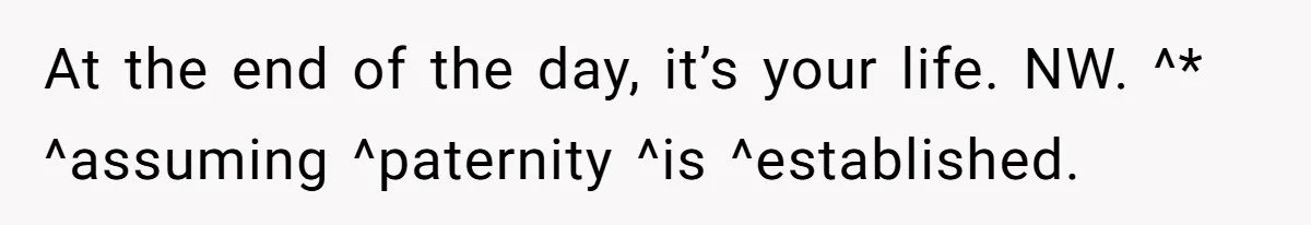 At the end of the day, it’s your life. NW. ^* ^assuming ^paternity ^is ^established.