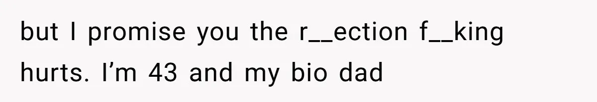 but I promise you the r__ection f__king hurts. I’m 43 and my bio dad