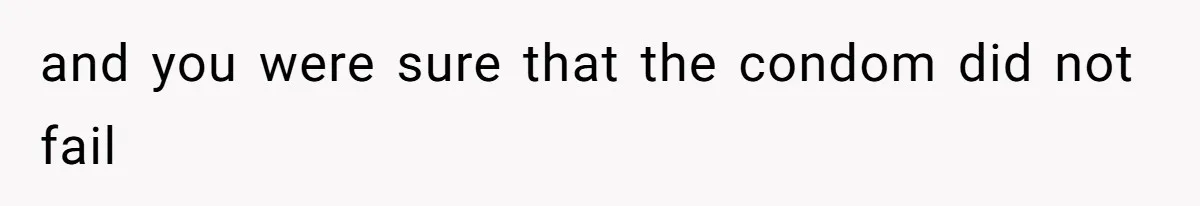 and you were sure that the condom did not fail