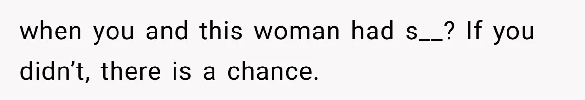 when you and this woman had s__? If you didn’t, there is a chance.