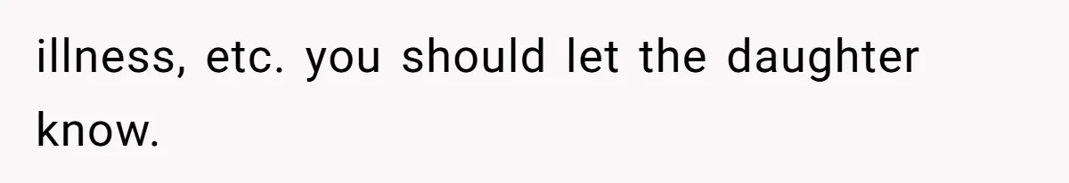 illness, etc. you should let the daughter know.