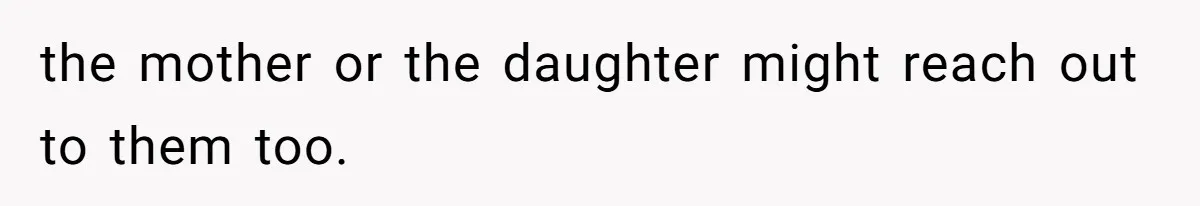the mother or the daughter might reach out to them too.