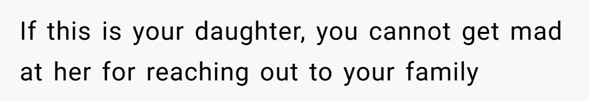 If this is your daughter, you cannot get mad at her for reaching out to your family