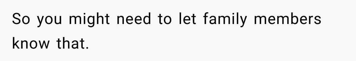 So you might need to let family members know that.