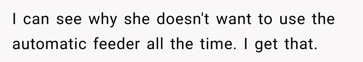 I can see why she doesn't want to use the automatic feeder all the time. I get that.