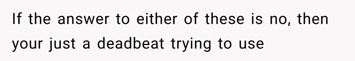 If the answer to either of these is no, then your just a deadbeat trying to use