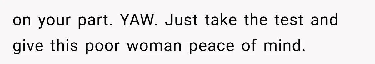 on your part. YAW. Just take the test and give this poor woman peace of mind.
