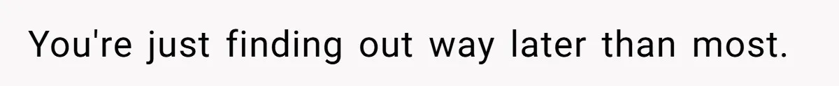 You're just finding out way later than most.