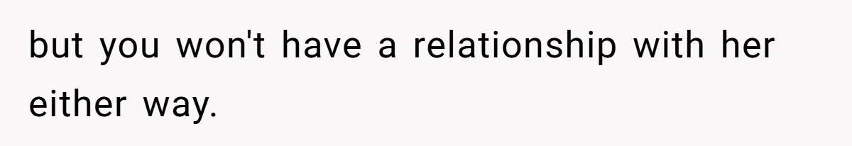 but you won't have a relationship with her either way.