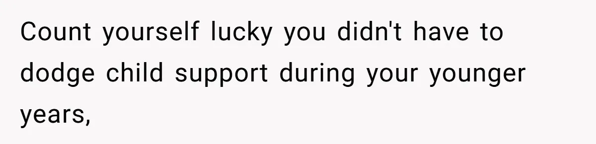 Count yourself lucky you didn't have to dodge child support during your younger years,