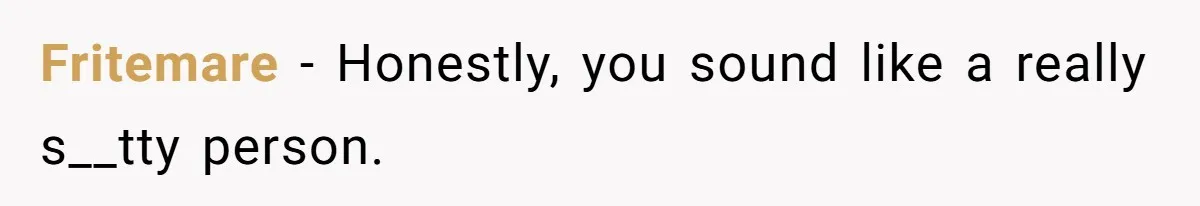 Fritemare − Honestly, you sound like a really s__tty person.