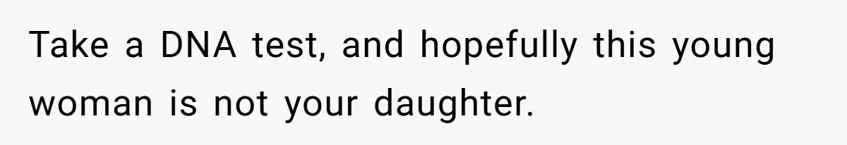 Take a DNA test, and hopefully this young woman is not your daughter.