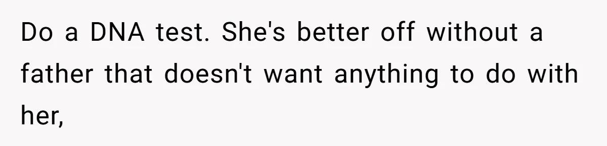 Do a DNA test. She's better off without a father that doesn't want anything to do with her,