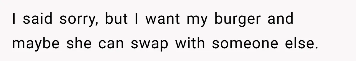 I said sorry, but I want my burger and maybe she can swap with someone else.