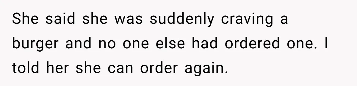 She said she was suddenly craving a burger and no one else had ordered one. I told her she can order again.