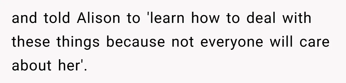 and told Alison to 'learn how to deal with these things because not everyone will care about her'.