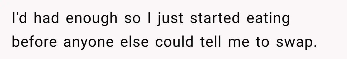 I'd had enough so I just started eating before anyone else could tell me to swap.