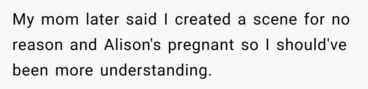 My mom later said I created a scene for no reason and Alison's pregnant so I should've been more understanding.