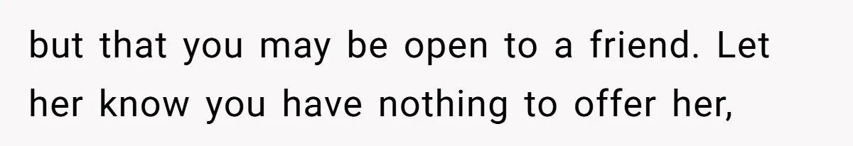 but that you may be open to a friend. Let her know you have nothing to offer her,