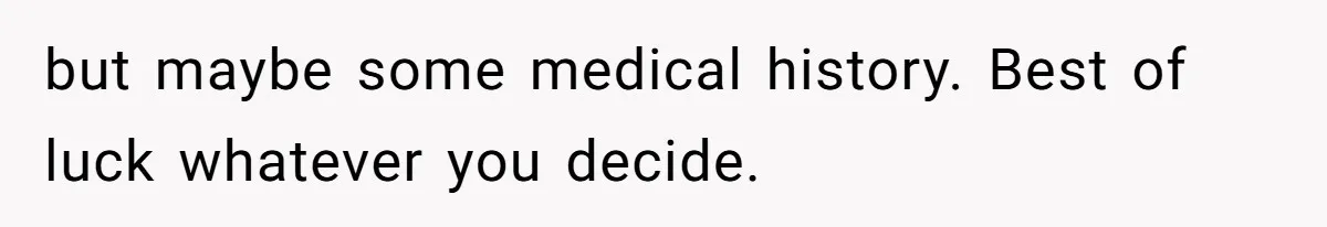 but maybe some medical history. Best of luck whatever you decide.