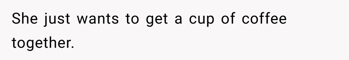 She just wants to get a cup of coffee together.