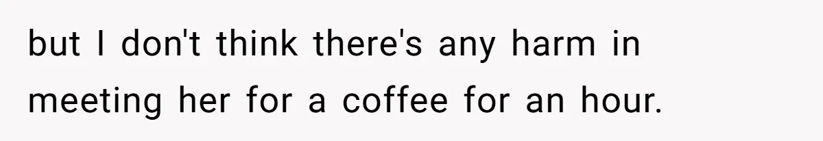 but I don't think there's any harm in meeting her for a coffee for an hour.